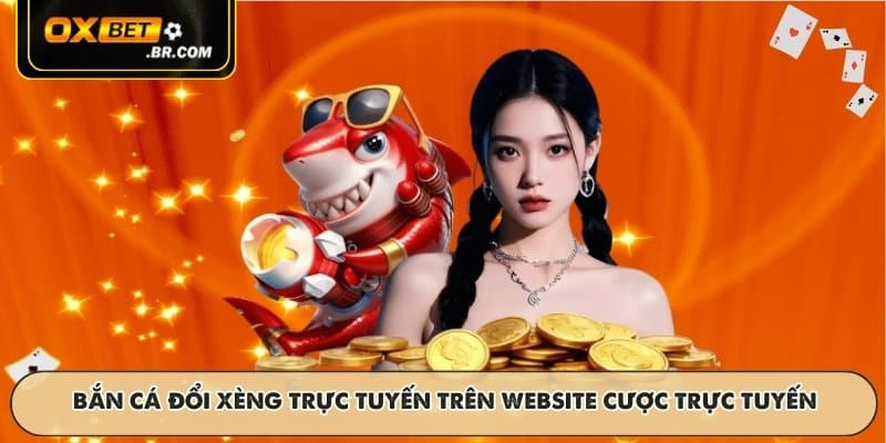 Bắn cá đổi xèng trực tuyến trên website cược trực tuyến