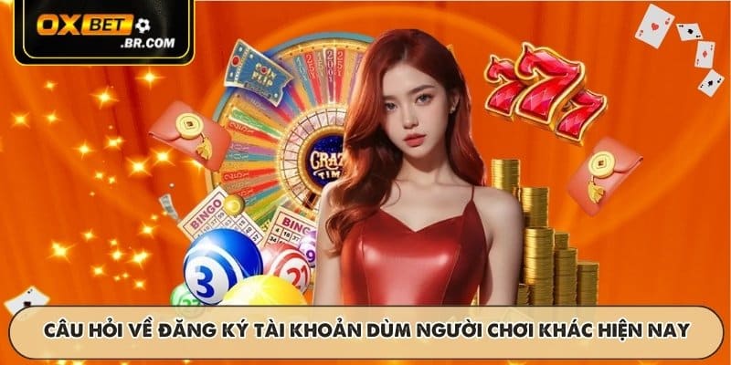 Câu hỏi về đăng ký tài khoản dùm người chơi khác hiện nay