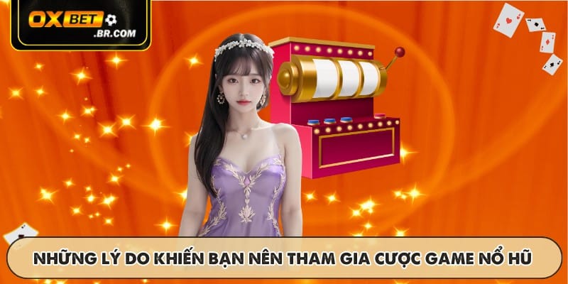 Những lý do khiến bạn nên tham gia cược game nổ hũ
